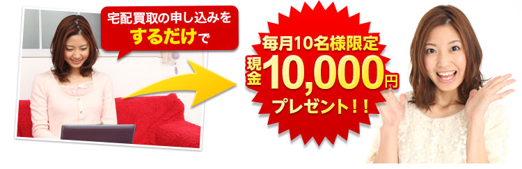 宅配買取の申し込みをするだけで毎月10名様限定現金10,000円プレゼント